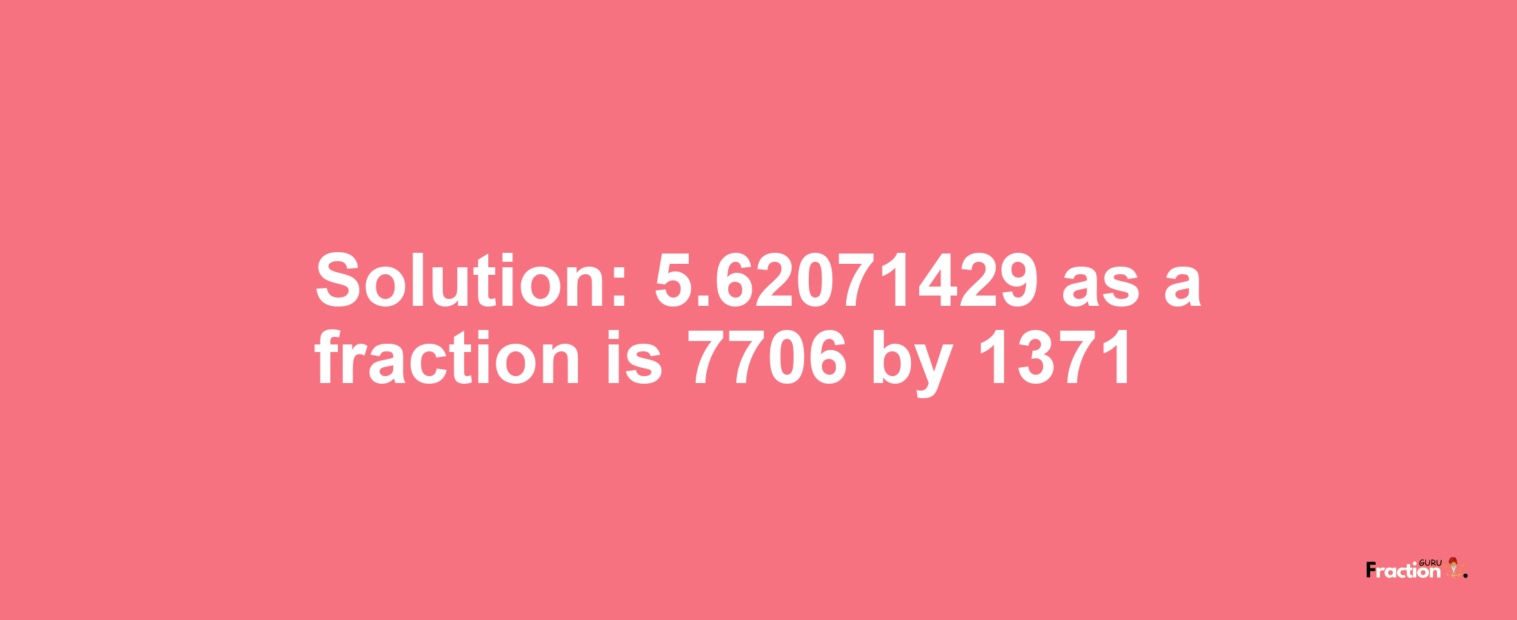 Solution:5.62071429 as a fraction is 7706/1371